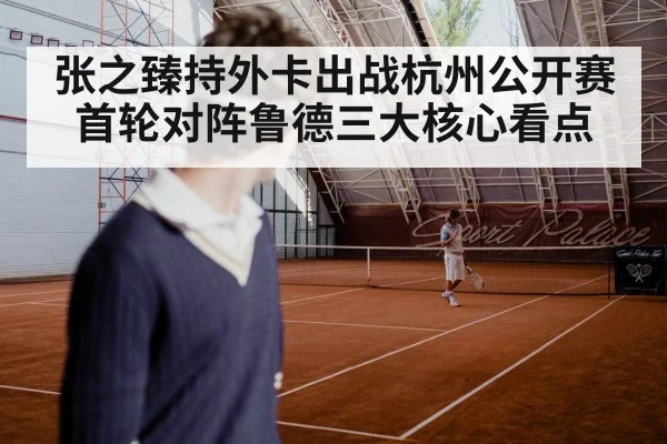 张之臻持外卡出战杭州公开赛 首轮对阵鲁德三大核心看点