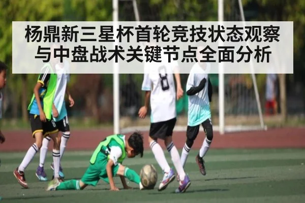 杨鼎新三星杯首轮竞技状态观察与中盘战术关键节点全面分析