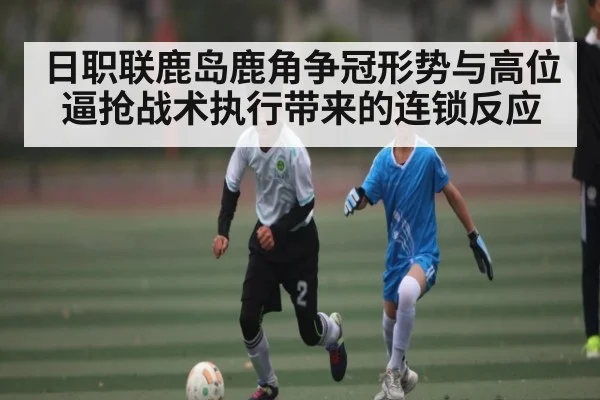 日职联鹿岛鹿角争冠形势与高位逼抢战术执行带来的连锁反应