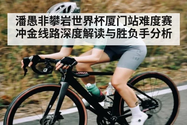 潘愚非攀岩世界杯厦门站难度赛冲金线路深度解读与胜负手分析