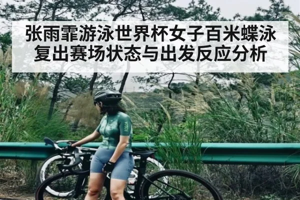 张雨霏游泳世界杯女子百米蝶泳复出赛场状态与出发反应分析