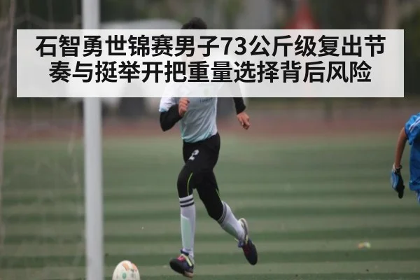 石智勇世锦赛男子73公斤级复出节奏与挺举开把重量选择背后风险
