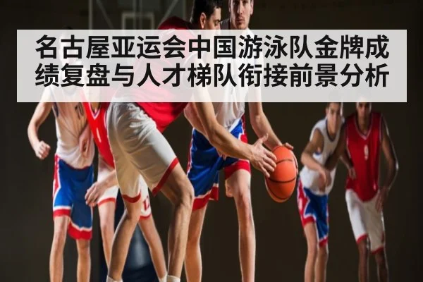 名古屋亚运会中国游泳队金牌成绩复盘与人才梯队衔接前景分析
