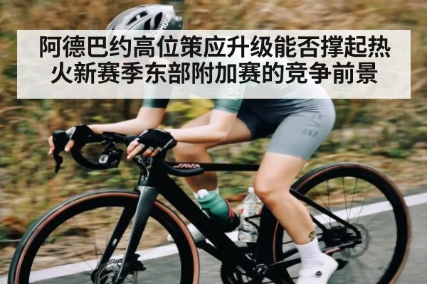 阿德巴约高位策应升级能否撑起热火新赛季东部附加赛的竞争前景
